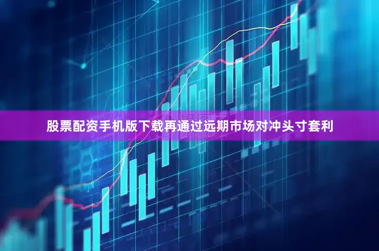 股票配资手机版下载再通过远期市场对冲头寸套利