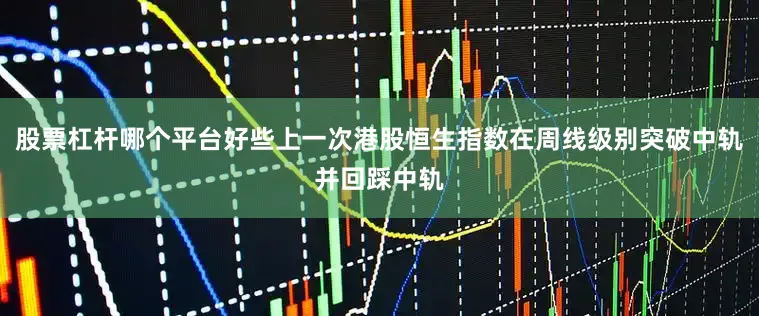股票杠杆哪个平台好些上一次港股恒生指数在周线级别突破中轨并回踩中轨