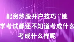 配资炒股开户技巧“她这入学考试都还不知道考成什么样呢