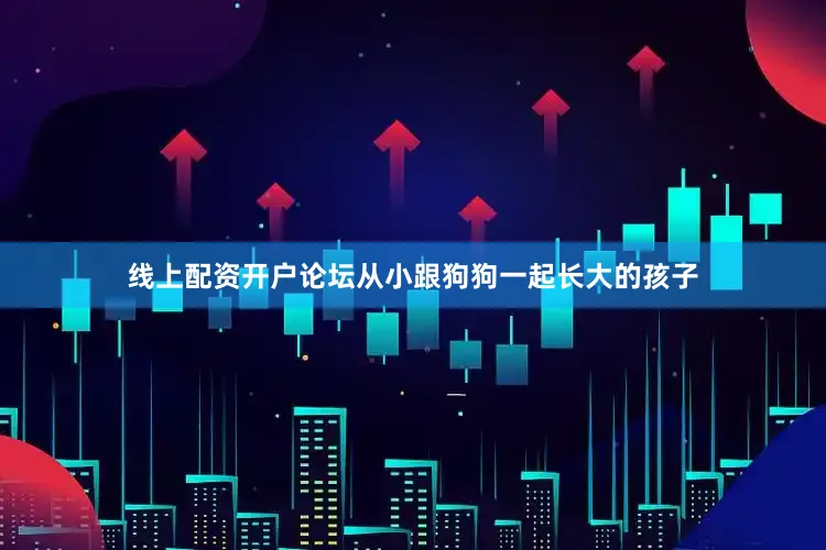 线上配资开户论坛从小跟狗狗一起长大的孩子