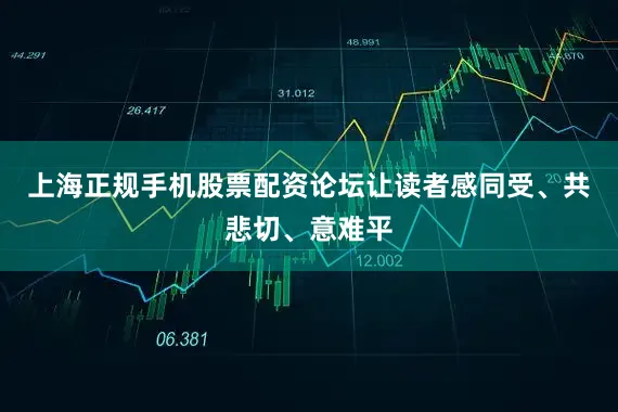 上海正规手机股票配资论坛让读者感同受、共悲切、意难平