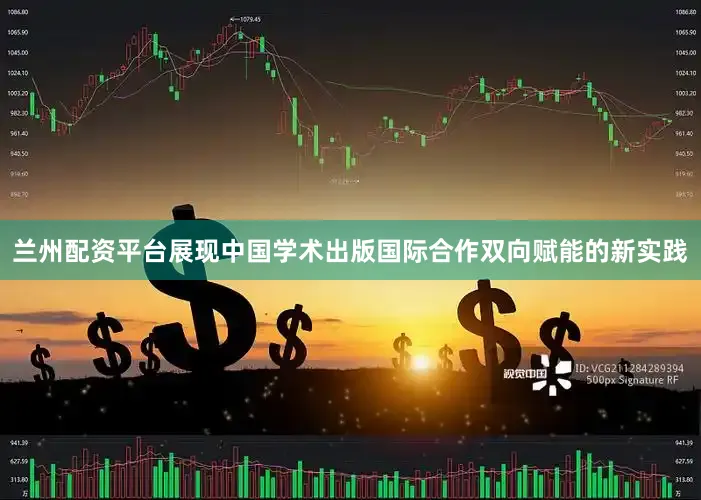 兰州配资平台展现中国学术出版国际合作双向赋能的新实践