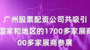 广州股票配资公司共吸引80个国家和地区的1700多家展商参展