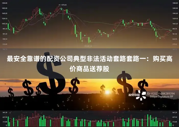 最安全靠谱的配资公司　　典型非法活动套路　　套路一：购买高价商品送荐股