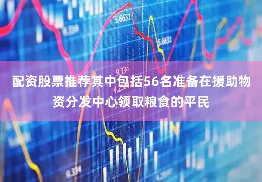 配资股票推荐其中包括56名准备在援助物资分发中心领取粮食的平民