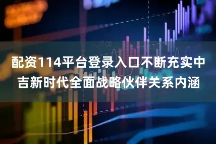 配资114平台登录入口不断充实中吉新时代全面战略伙伴关系内涵