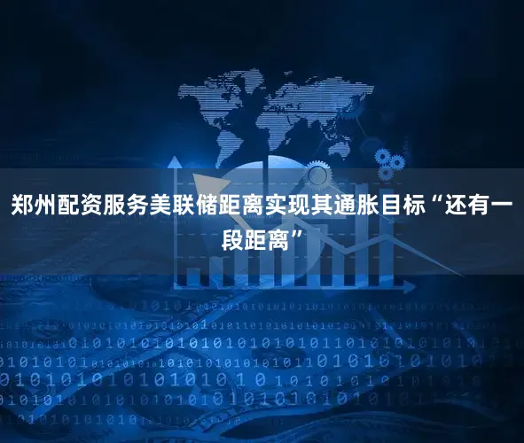 郑州配资服务美联储距离实现其通胀目标“还有一段距离”