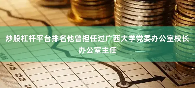 炒股杠杆平台排名他曾担任过广西大学党委办公室校长办公室主任