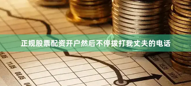 正规股票配资开户然后不停拨打我丈夫的电话