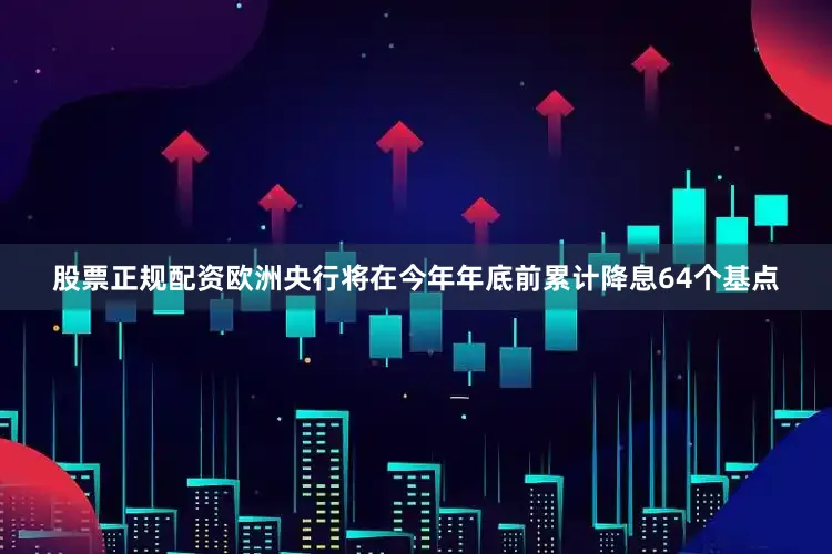 股票正规配资欧洲央行将在今年年底前累计降息64个基点