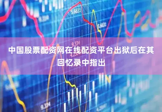 中国股票配资网在线配资平台出狱后在其回忆录中指出