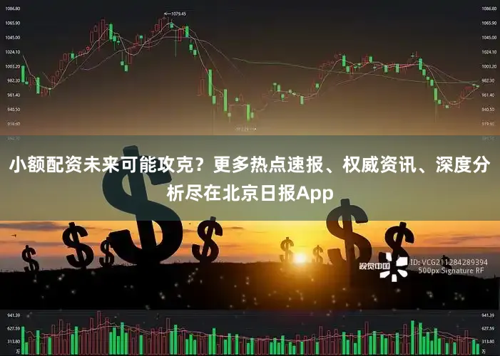 小额配资未来可能攻克？更多热点速报、权威资讯、深度分析尽在北京日报App