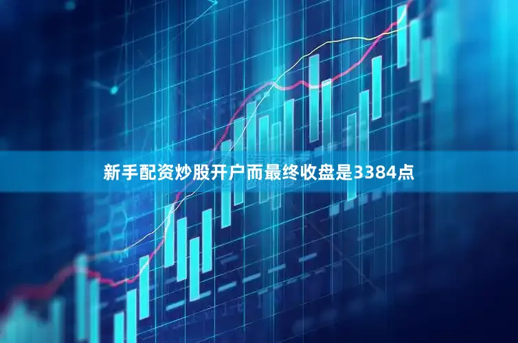 新手配资炒股开户而最终收盘是3384点