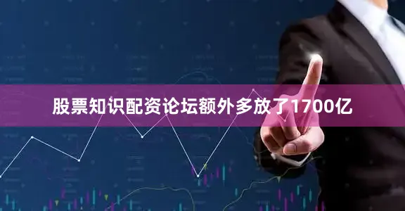 股票知识配资论坛额外多放了1700亿
