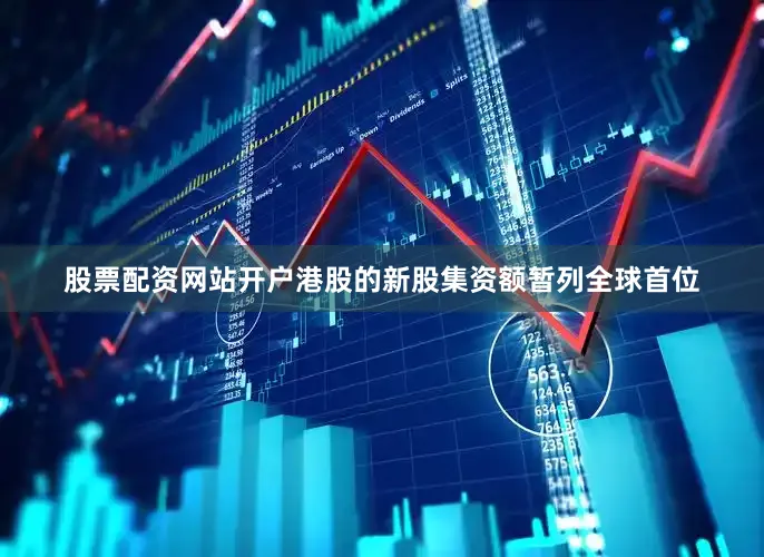 股票配资网站开户港股的新股集资额暂列全球首位