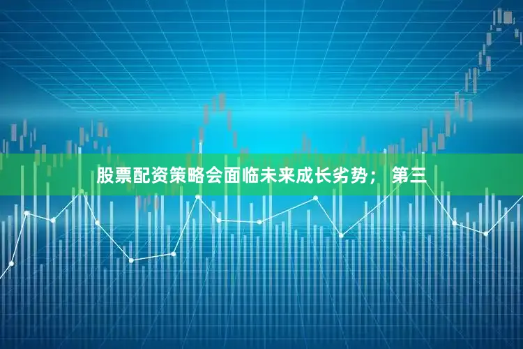 股票配资策略会面临未来成长劣势； 第三