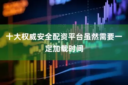 十大权威安全配资平台虽然需要一定加载时间