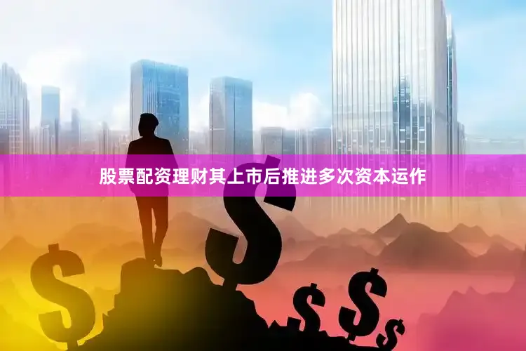 股票配资理财其上市后推进多次资本运作