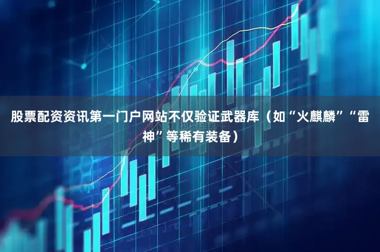 股票配资资讯第一门户网站不仅验证武器库（如“火麒麟”“雷神”等稀有装备）