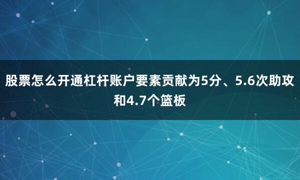 股票怎么开通杠杆账户要素贡献为5分、5.6次助攻和4.7个篮板