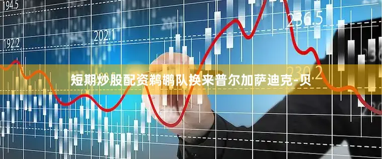 短期炒股配资鹈鹕队换来普尔加萨迪克-贝