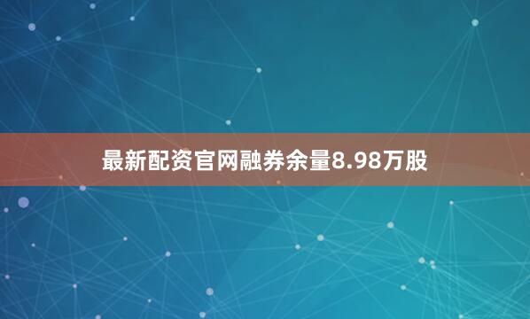 最新配资官网融券余量8.98万股