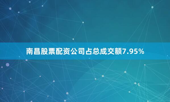 南昌股票配资公司占总成交额7.95%