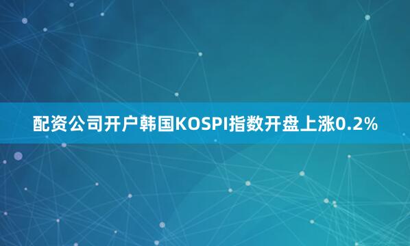 配资公司开户韩国KOSPI指数开盘上涨0.2%