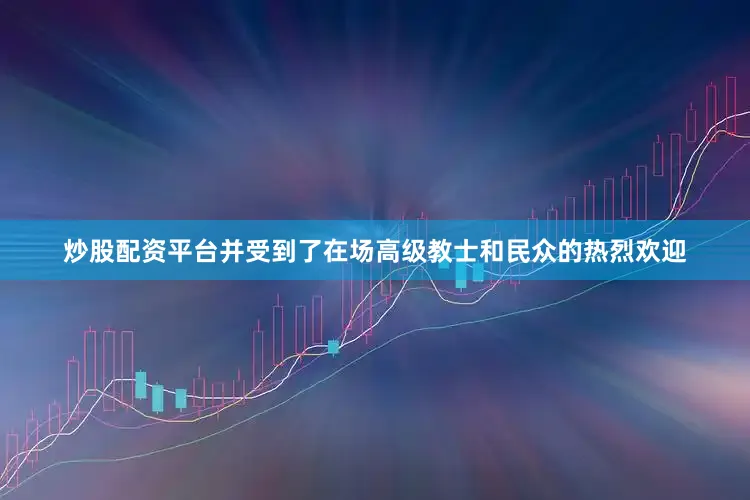 炒股配资平台并受到了在场高级教士和民众的热烈欢迎