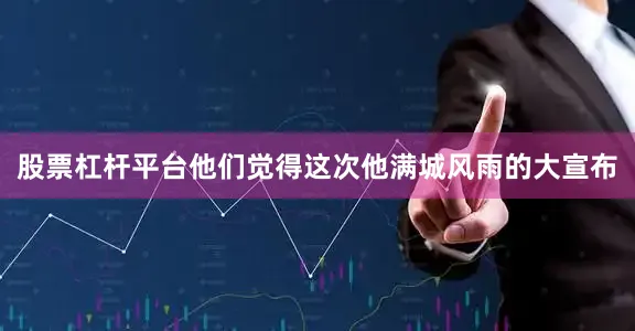股票杠杆平台他们觉得这次他满城风雨的大宣布