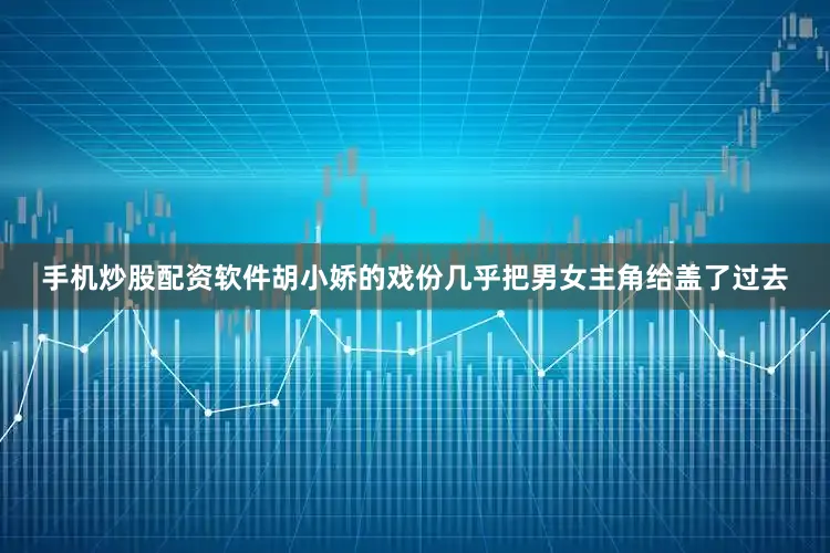 手机炒股配资软件胡小娇的戏份几乎把男女主角给盖了过去