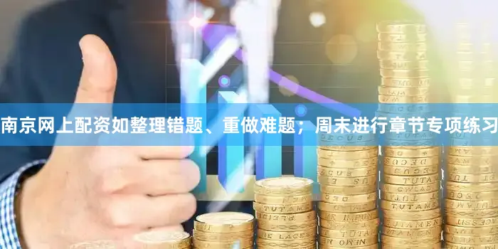南京网上配资如整理错题、重做难题；周末进行章节专项练习