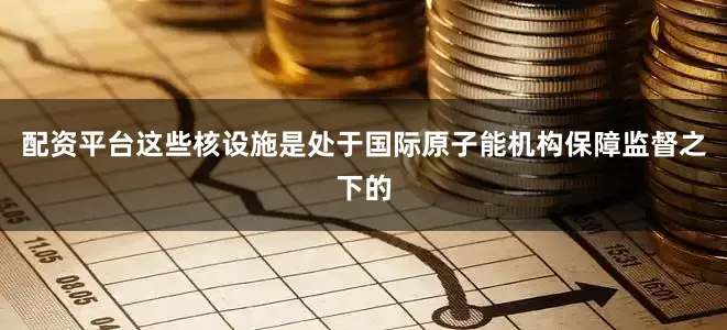 配资平台这些核设施是处于国际原子能机构保障监督之下的