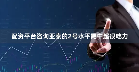配资平台咨询亚泰的2号水平踢中超很吃力