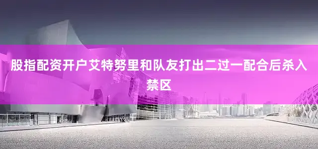 股指配资开户艾特努里和队友打出二过一配合后杀入禁区