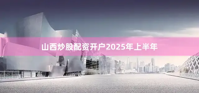 山西炒股配资开户　　2025年上半年