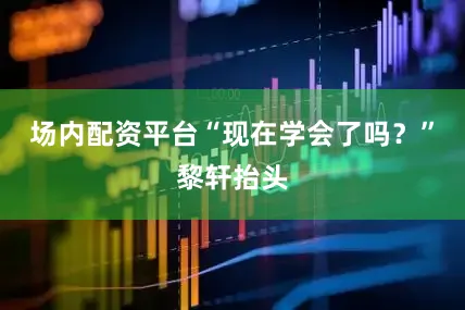 场内配资平台“现在学会了吗？”黎轩抬头