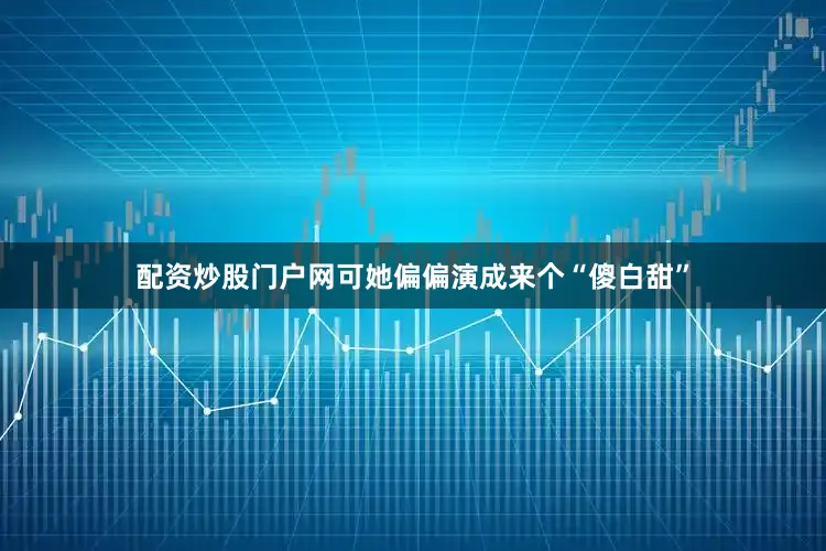 配资炒股门户网可她偏偏演成来个“傻白甜”