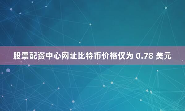 股票配资中心网址比特币价格仅为 0.78 美元