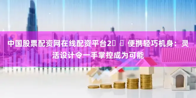 中国股票配资网在线配资平台2️⃣便携轻巧机身：灵活设计令一手掌控成为可能