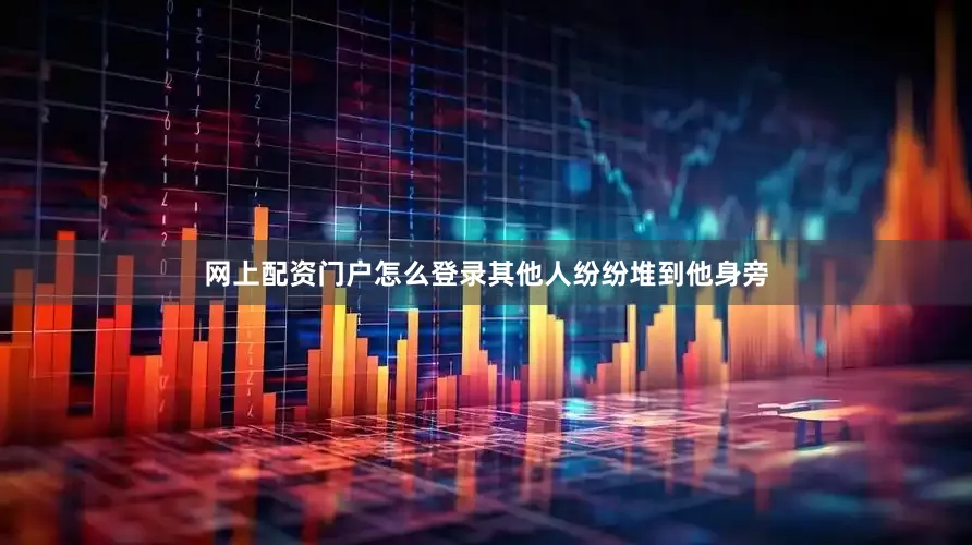 网上配资门户怎么登录其他人纷纷堆到他身旁