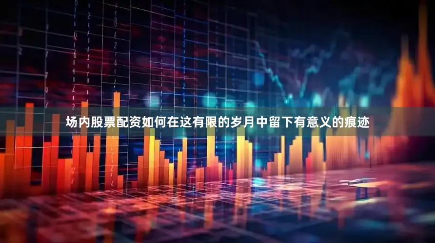 场内股票配资如何在这有限的岁月中留下有意义的痕迹
