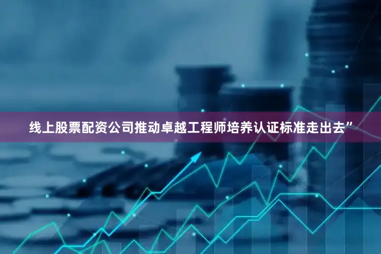 线上股票配资公司推动卓越工程师培养认证标准走出去”