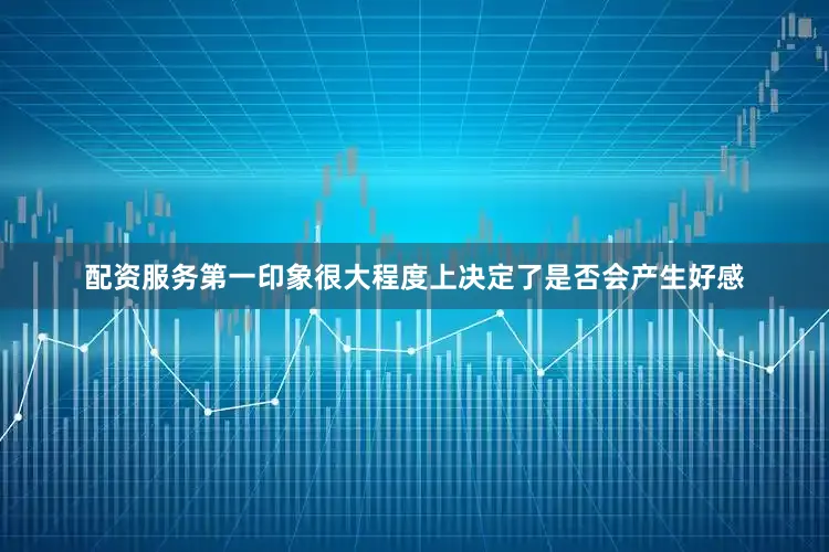 配资服务第一印象很大程度上决定了是否会产生好感