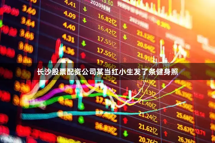 长沙股票配资公司某当红小生发了条健身照