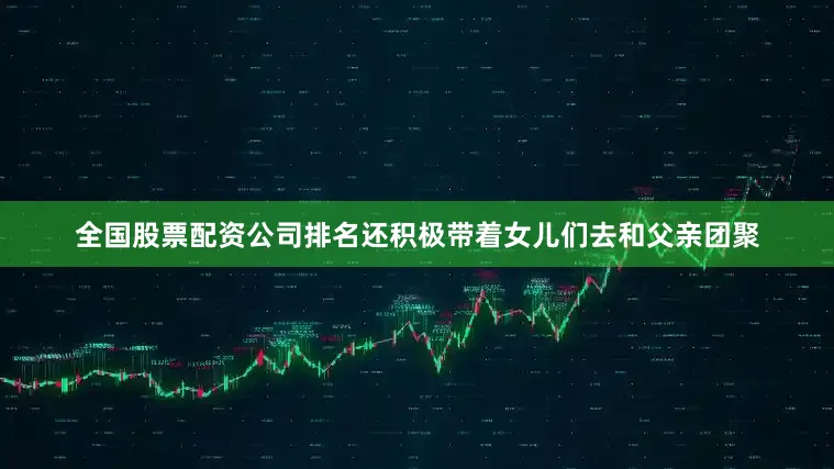 全国股票配资公司排名还积极带着女儿们去和父亲团聚