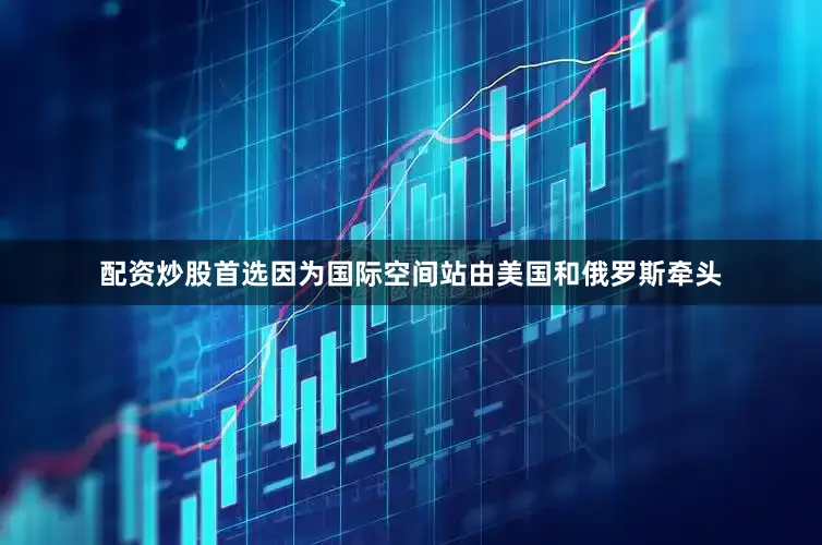 配资炒股首选因为国际空间站由美国和俄罗斯牵头