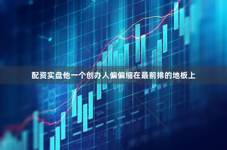 配资实盘他一个创办人偏偏缩在最前排的地板上
