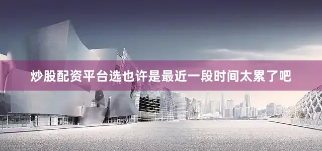 炒股配资平台选也许是最近一段时间太累了吧