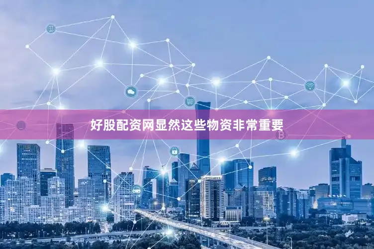 好股配资网显然这些物资非常重要
